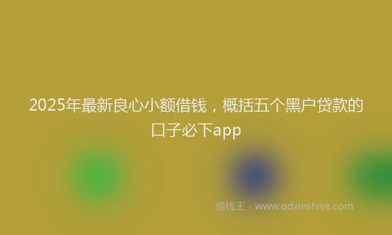 2025年最新良心小额借钱，概括五个黑户贷款的口子必下app