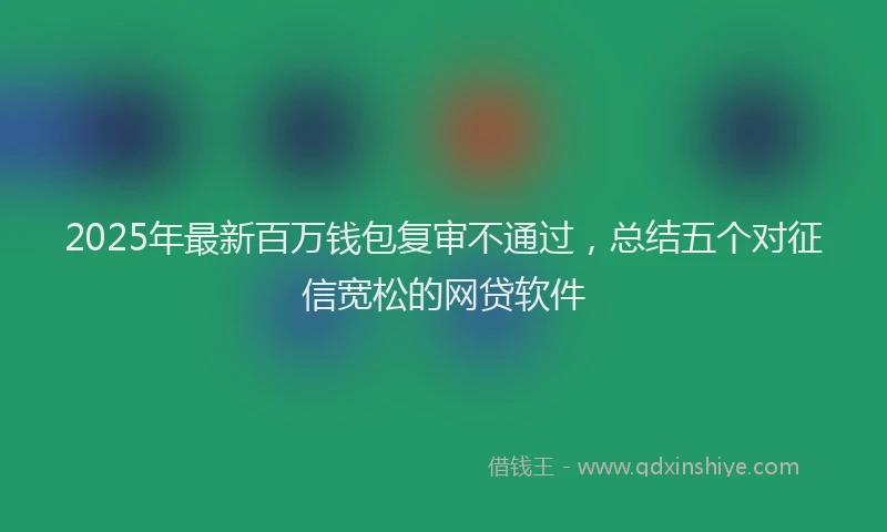 2025年最新百万钱包复审不通过，总结五个对征信宽松的网贷软件