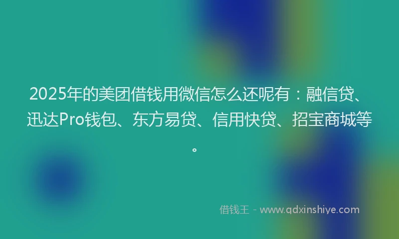2025年的美团借钱用微信怎么还呢有：融信贷、迅达Pro钱包、东方易贷、信用快贷、招宝商城等。