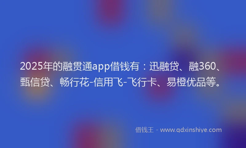2025年的融贯通app借钱有：迅融贷、融360、甄信贷、畅行花-信用飞-飞行卡、易橙优品等。