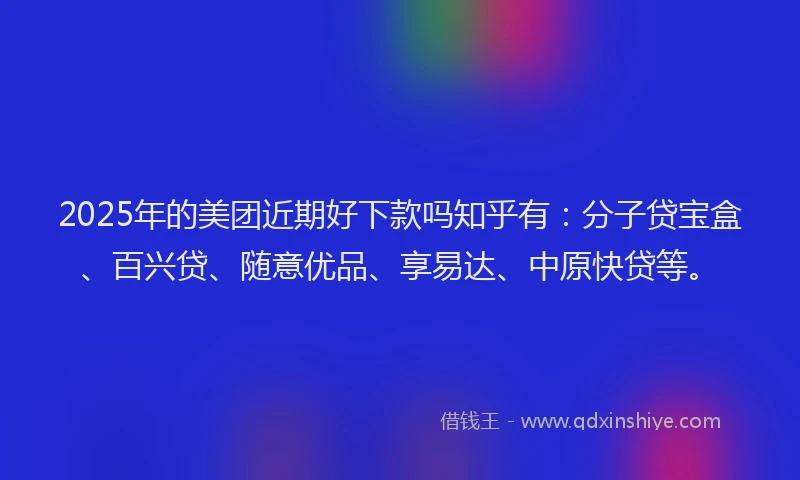 2025年的美团近期好下款吗知乎有：分子贷宝盒、百兴贷、随意优品、享易达、中原快贷等。