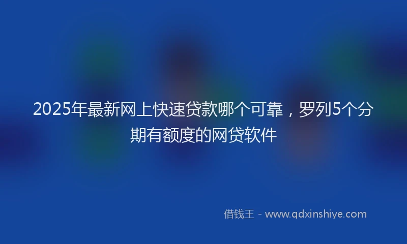 2025年最新网上快速贷款哪个可靠，罗列5个分期有额度的网贷软件