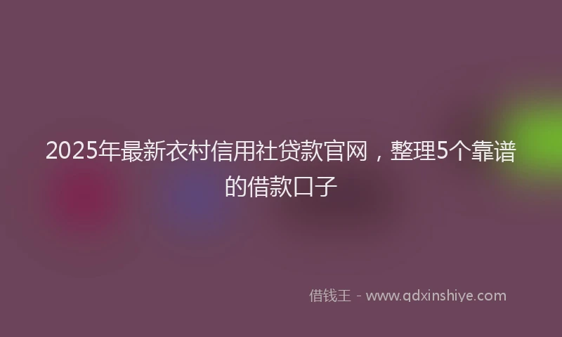 2025年最新衣村信用社贷款官网，整理5个靠谱的借款口子