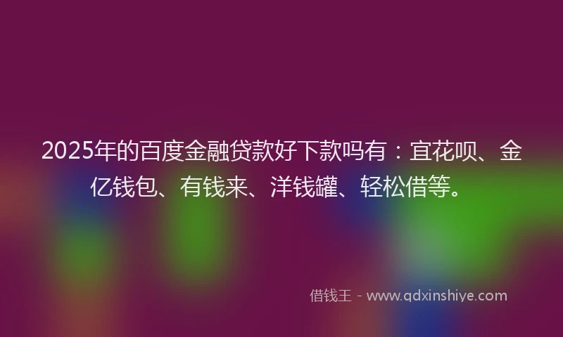 2025年的百度金融贷款好下款吗有：宜花呗、金亿钱包、有钱来、洋钱罐、轻松借等。