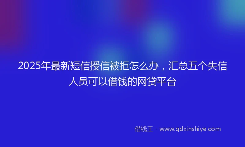 2025年最新短信授信被拒怎么办，汇总五个失信人员可以借钱的网贷平台