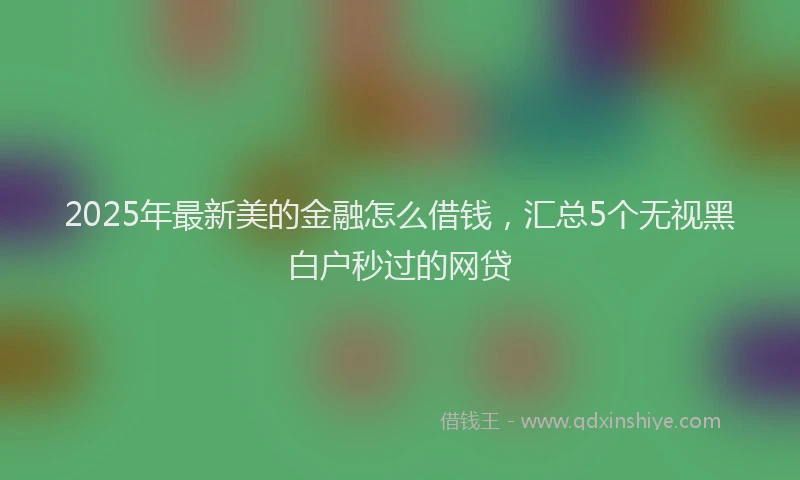 2025年最新美的金融怎么借钱，汇总5个无视黑白户秒过的网贷