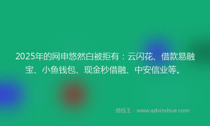 2025年的网申悠然白被拒有：云闪花、借款易融宝、小鱼钱包、现金秒借融、中安信业等。