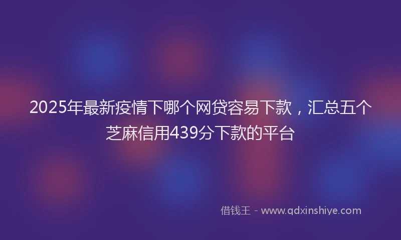 2025年最新疫情下哪个网贷容易下款，汇总五个芝麻信用439分下款的平台