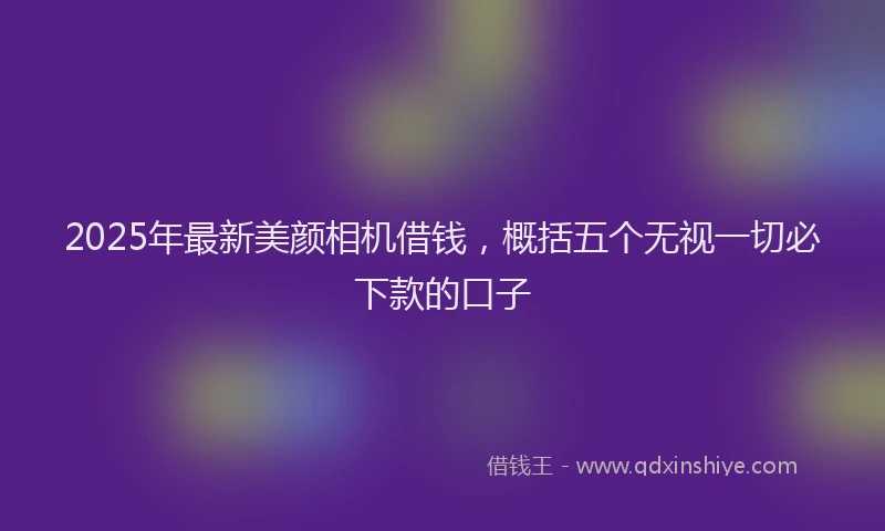 2025年最新美颜相机借钱，概括五个无视一切必下款的口子