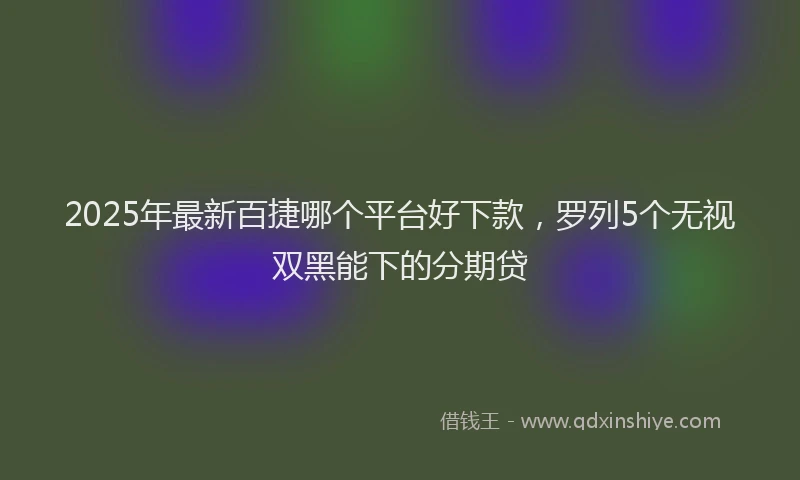 2025年最新百捷哪个平台好下款，罗列5个无视双黑能下的分期贷