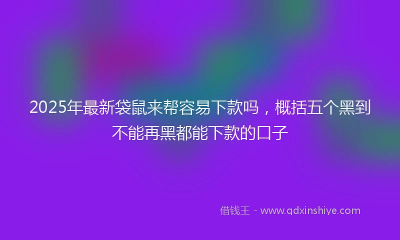 2025年最新袋鼠来帮容易下款吗，概括五个黑到不能再黑都能下款的口子