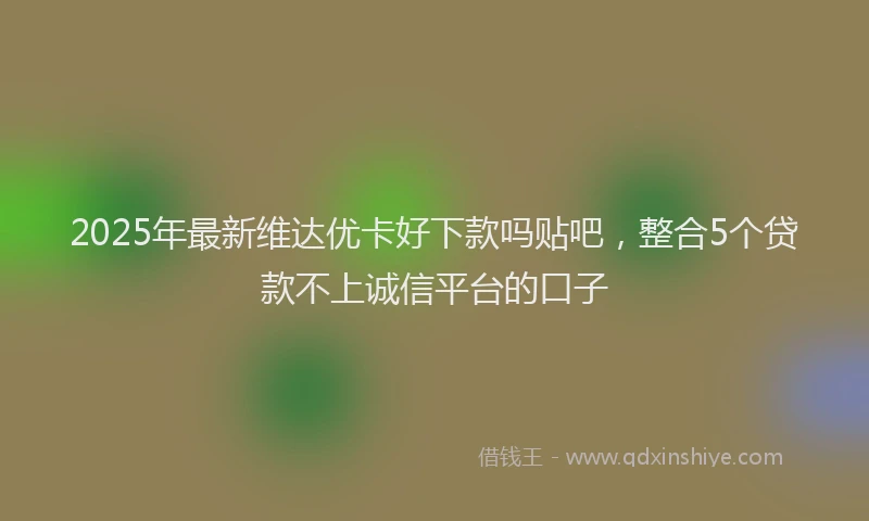 2025年最新维达优卡好下款吗贴吧，整合5个贷款不上诚信平台的口子