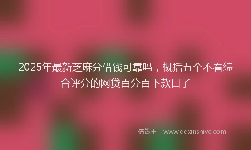2025年最新芝麻分借钱可靠吗，概括五个不看综合评分的网贷百分百下款口子
