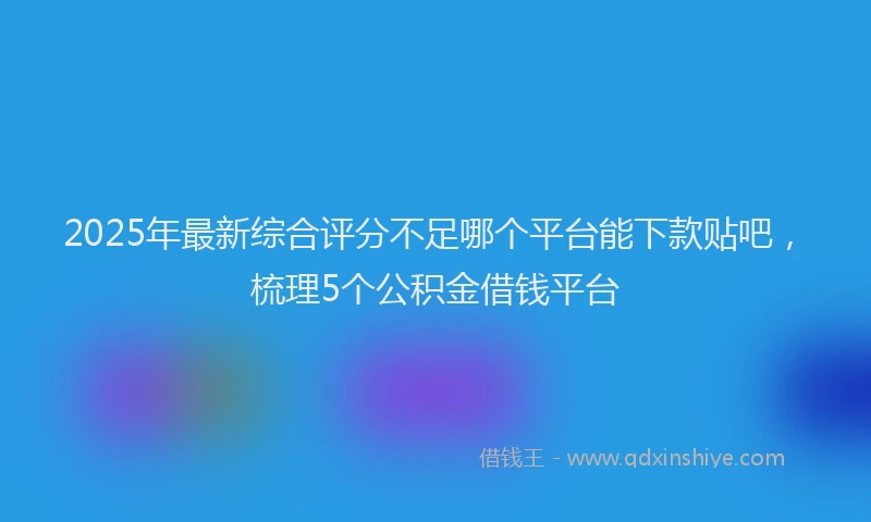 2025年最新综合评分不足哪个平台能下款贴吧，梳理5个公积金借钱平台