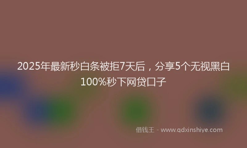 2025年最新秒白条被拒7天后，分享5个无视黑白100%秒下网贷口子