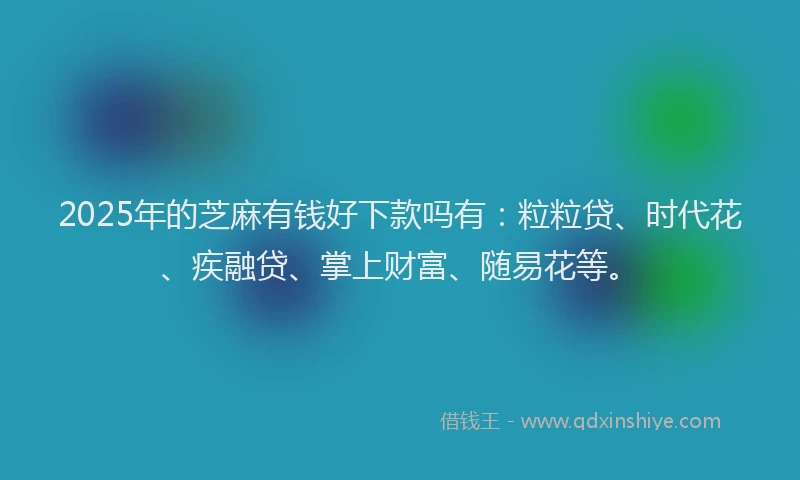 2025年的芝麻有钱好下款吗有：粒粒贷、时代花、疾融贷、掌上财富、随易花等。