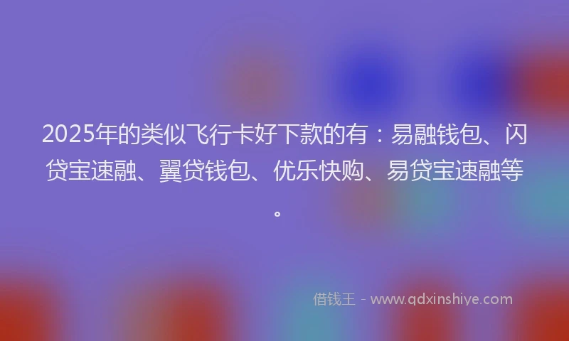 2025年的类似飞行卡好下款的有：易融钱包、闪贷宝速融、翼贷钱包、优乐快购、易贷宝速融等。