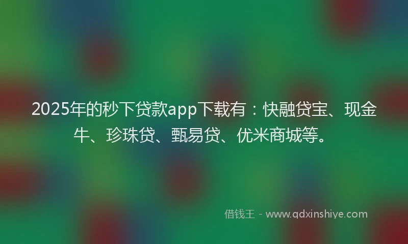 2025年的秒下贷款app下载有：快融贷宝、现金牛、珍珠贷、甄易贷、优米商城等。