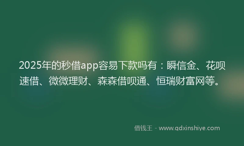 2025年的秒借app容易下款吗有：瞬信金、花呗速借、微微理财、森森借呗通、恒瑞财富网等。