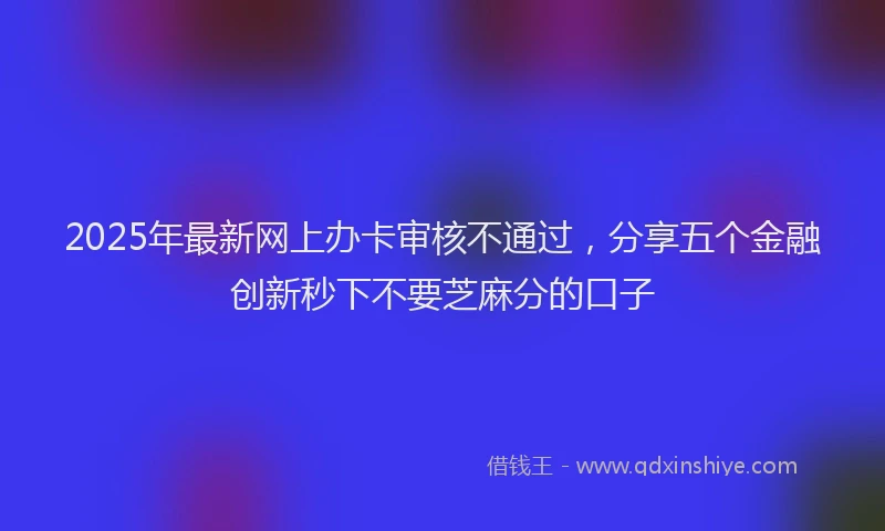 2025年最新网上办卡审核不通过，分享五个金融创新秒下不要芝麻分的口子