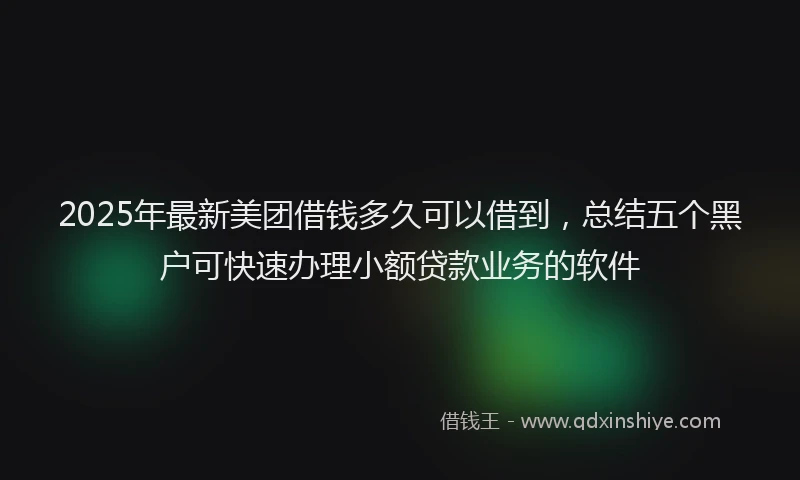 2025年最新美团借钱多久可以借到，总结五个黑户可快速办理小额贷款业务的软件