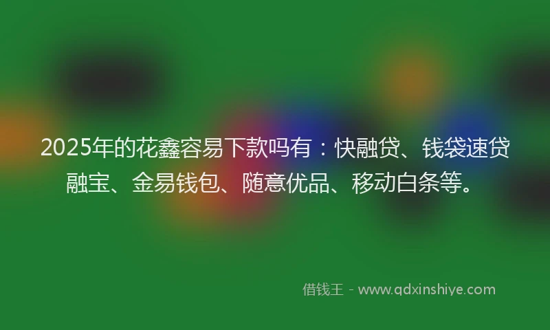 2025年的花鑫容易下款吗有：快融贷、钱袋速贷融宝、金易钱包、随意优品、移动白条等。