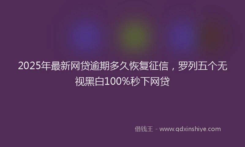 2025年最新网贷逾期多久恢复征信，罗列五个无视黑白100%秒下网贷