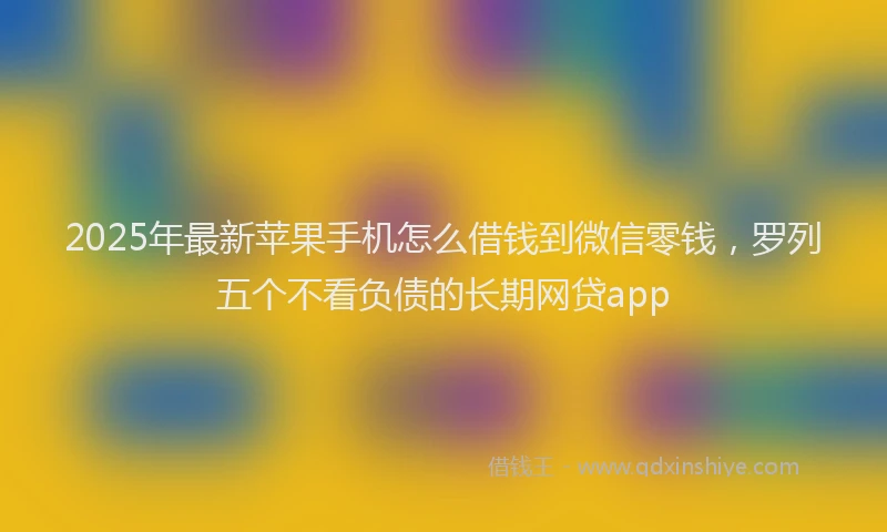 2025年最新苹果手机怎么借钱到微信零钱，罗列五个不看负债的长期网贷app