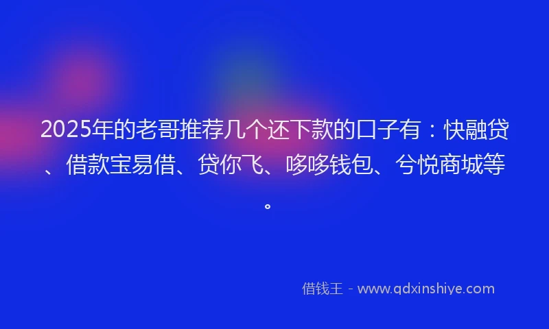 2025年的老哥推荐几个还下款的口子有：快融贷、借款宝易借、贷你飞、哆哆钱包、兮悦商城等。