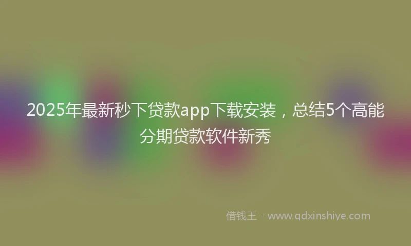 2025年最新秒下贷款app下载安装，总结5个高能分期贷款软件新秀