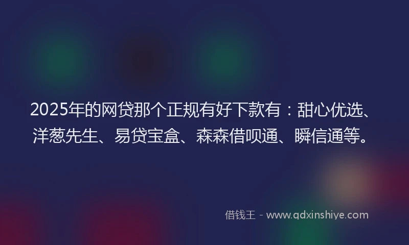 2025年的网贷那个正规有好下款有：甜心优选、洋葱先生、易贷宝盒、森森借呗通、瞬信通等。