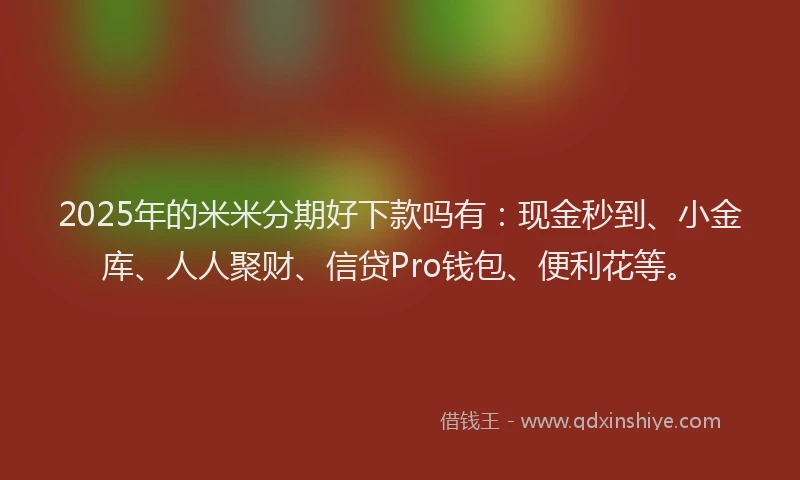 2025年的米米分期好下款吗有：现金秒到、小金库、人人聚财、信贷Pro钱包、便利花等。