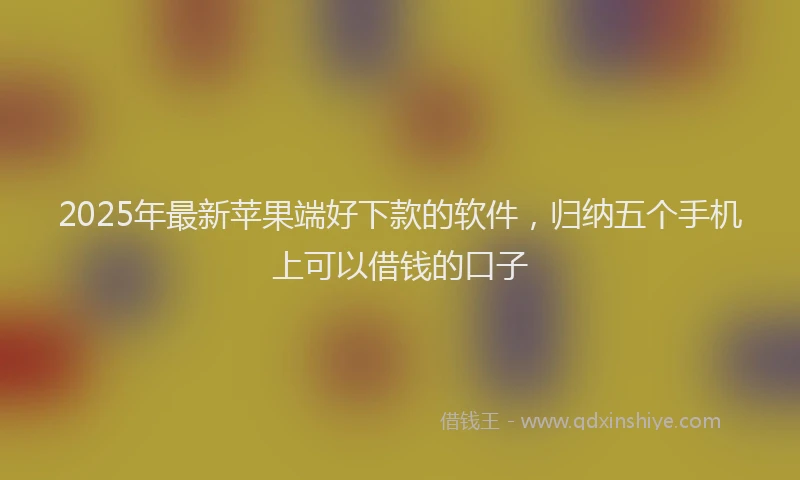 2025年最新苹果端好下款的软件，归纳五个手机上可以借钱的口子