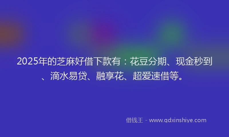 2025年的芝麻好借下款有：花豆分期、现金秒到、滴水易贷、融享花、超爱速借等。
