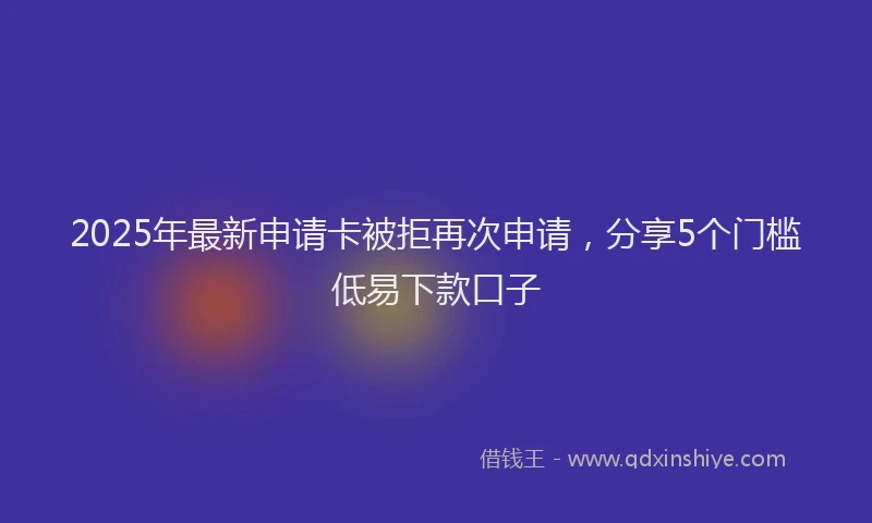 2025年最新申请卡被拒再次申请，分享5个门槛低易下款口子