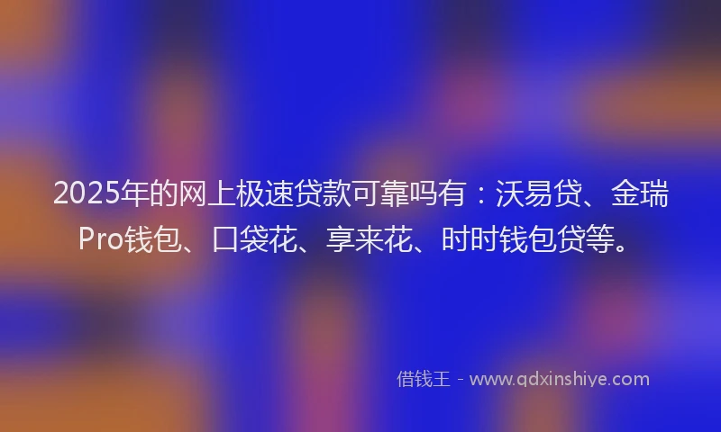2025年的网上极速贷款可靠吗有：沃易贷、金瑞Pro钱包、口袋花、享来花、时时钱包贷等。