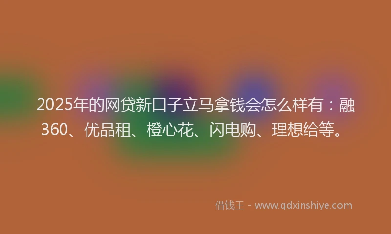 2025年的网贷新口子立马拿钱会怎么样有：融360、优品租、橙心花、闪电购、理想给等。
