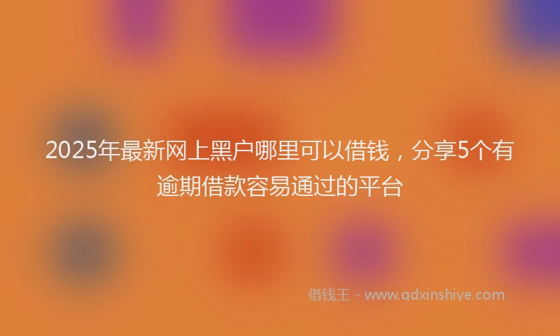 2025年最新网上黑户哪里可以借钱，分享5个有逾期借款容易通过的平台