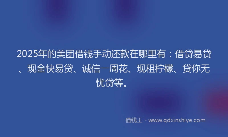 2025年的美团借钱手动还款在哪里有：借贷易贷、现金快易贷、诚信一周花、现租柠檬、贷你无忧贷等。