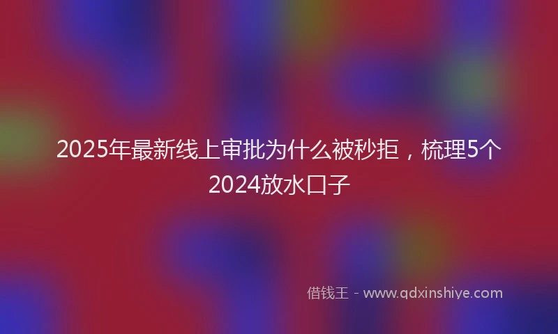 2025年最新线上审批为什么被秒拒，梳理5个2024放水口子