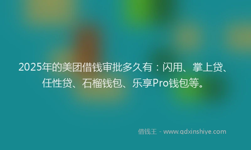 2025年的美团借钱审批多久有：闪用、掌上贷、任性贷、石榴钱包、乐享Pro钱包等。