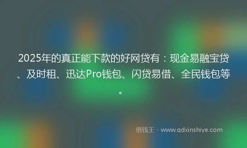 2025年的真正能下款的好网贷有：现金易融宝贷、及时租、迅达Pro钱包、闪贷易借、全民钱包等。