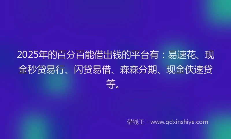 2025年的百分百能借出钱的平台有：易速花、现金秒贷易行、闪贷易借、森森分期、现金侠速贷等。
