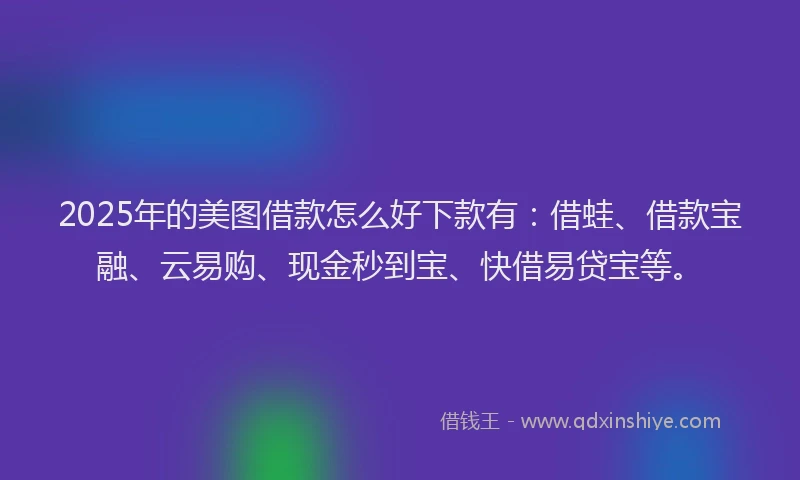 2025年的美图借款怎么好下款有：借蛙、借款宝融、云易购、现金秒到宝、快借易贷宝等。