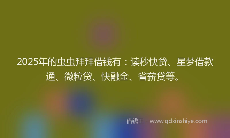 2025年的虫虫拜拜借钱有：读秒快贷、星梦借款通、微粒贷、快融金、省薪贷等。