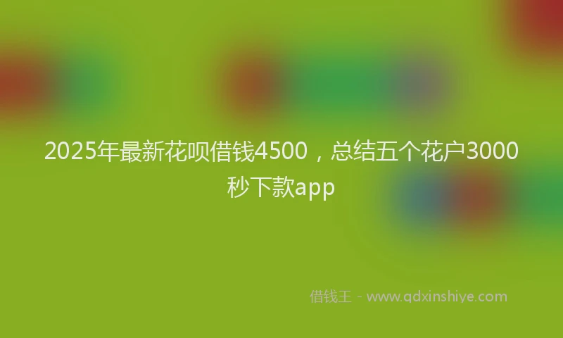 2025年最新花呗借钱4500，总结五个花户3000秒下款app