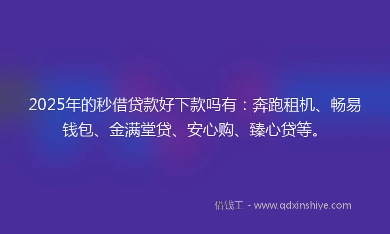 2025年的秒借贷款好下款吗有：奔跑租机、畅易钱包、金满堂贷、安心购、臻心贷等。