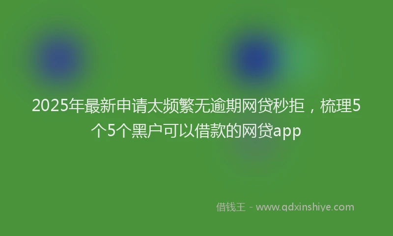 2025年最新申请太频繁无逾期网贷秒拒，梳理5个5个黑户可以借款的网贷app