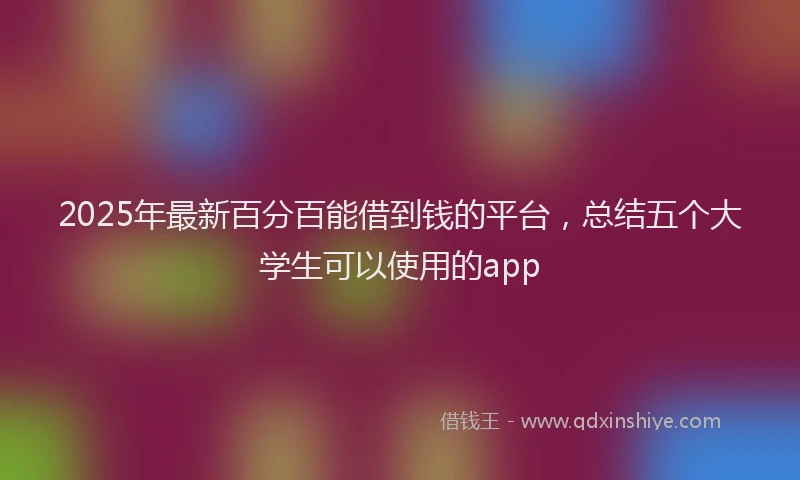 2025年最新百分百能借到钱的平台，总结五个大学生可以使用的app