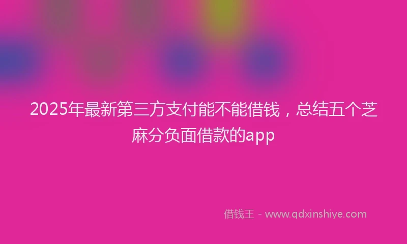 2025年最新第三方支付能不能借钱，总结五个芝麻分负面借款的app